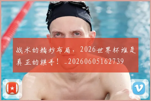 战术的精妙布局，2026世界杯谁是真正的棋手！_20260605162739