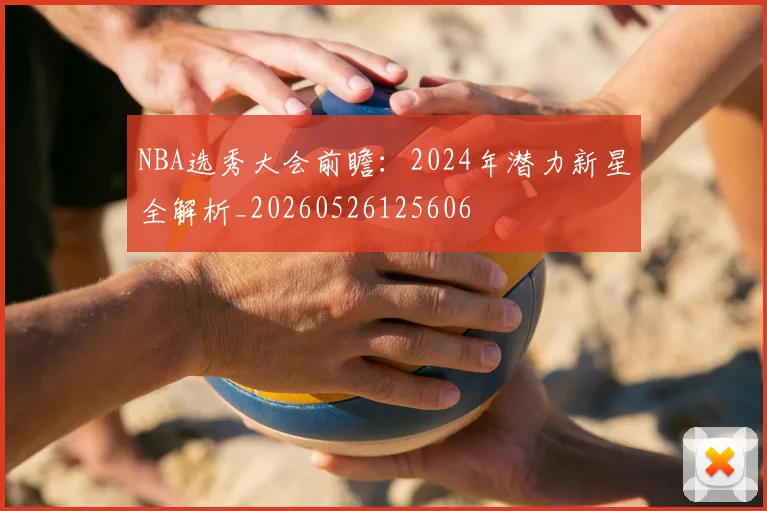NBA选秀大会前瞻：2024年潜力新星全解析_20260526125606