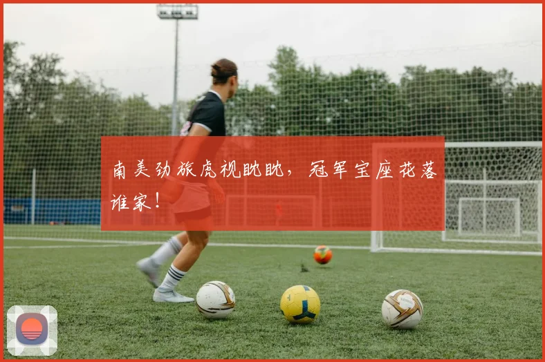 南美劲旅虎视眈眈，冠军宝座花落谁家！