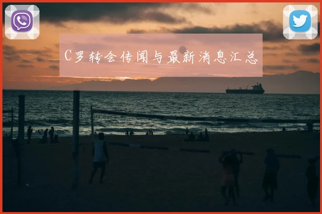C罗转会传闻与最新消息汇总