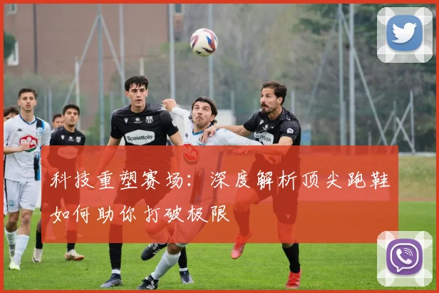科技重塑赛场：深度解析顶尖跑鞋如何助你打破极限