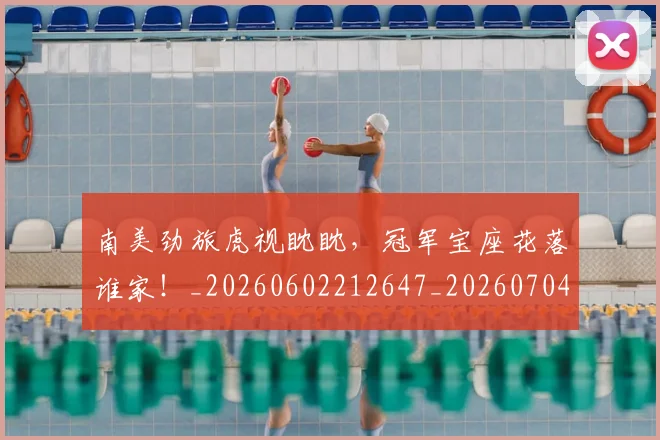 南美劲旅虎视眈眈,冠军宝座花落谁家!_20260602212647_20260704174444