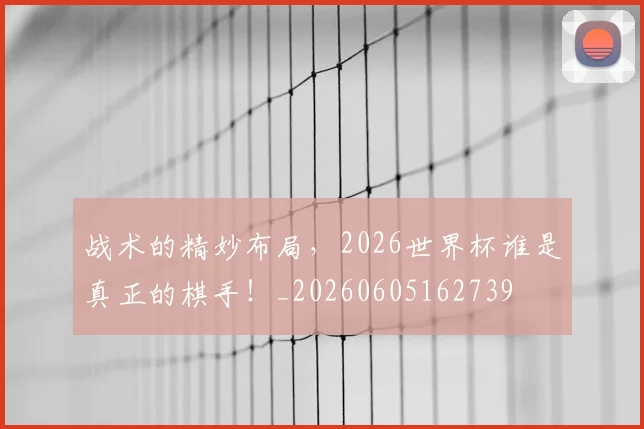 战术的精妙布局，2026世界杯谁是真正的棋手！_20260605162739