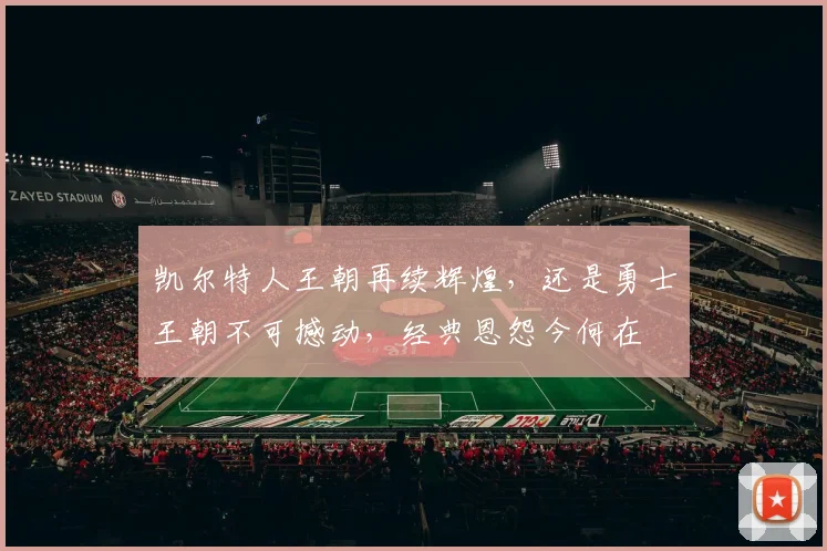 凯尔特人王朝再续辉煌，还是勇士王朝不可撼动，经典恩怨今何在