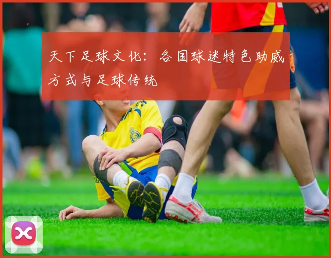 天下足球文化：各国球迷特色助威方式与足球传统