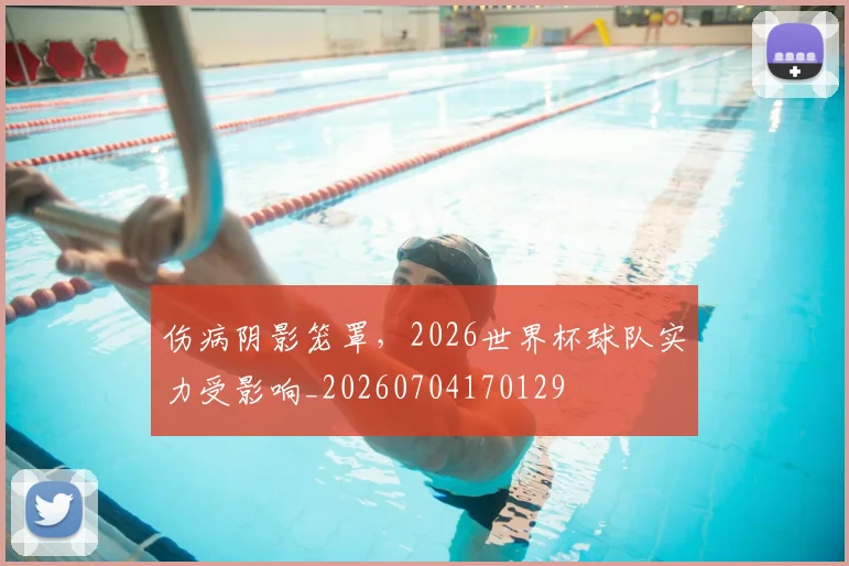 伤病阴影笼罩,2026世界杯球队实力受影响_20260704170129