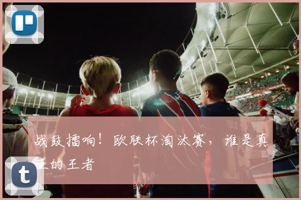 战鼓擂响!欧联杯淘汰赛,谁是真正的王者