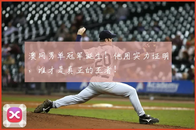 澳网男单冠军诞生！他用实力证明，谁才是真正的王者！