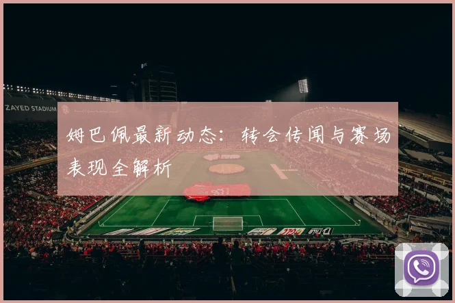姆巴佩最新动态：转会传闻与赛场表现全解析