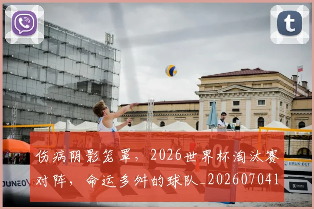 伤病阴影笼罩，2026世界杯淘汰赛对阵，命运多舛的球队_20260704170127