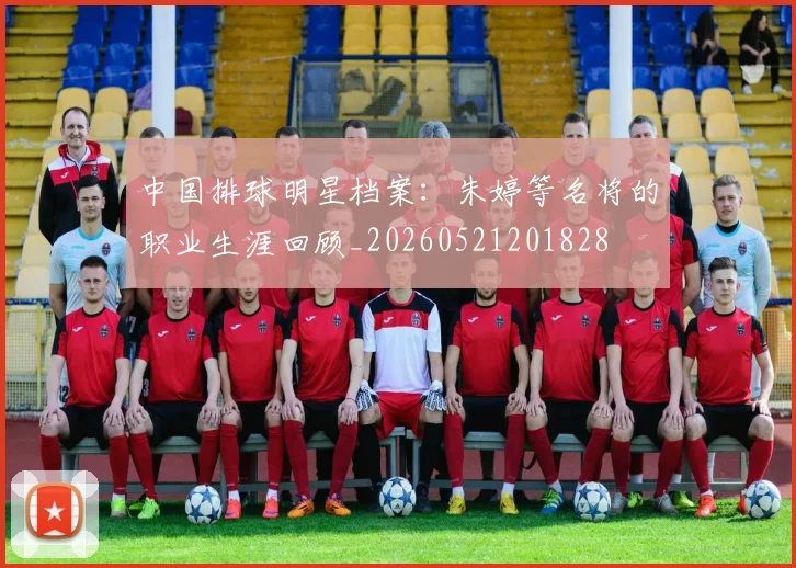 中国排球明星档案：朱婷等名将的职业生涯回顾_20260521201828
