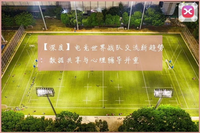 【深度】电竞世界战队交流新趋势：数据共享与心理辅导并重