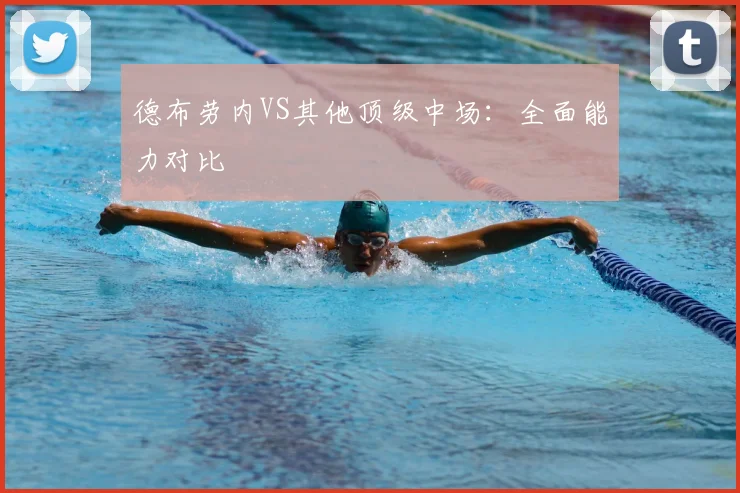 德布劳内VS其他顶级中场:全面能力对比