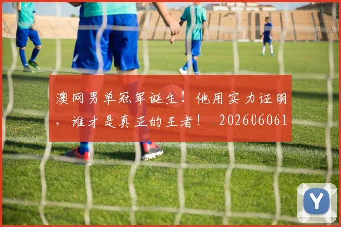 澳网男单冠军诞生！他用实力证明，谁才是真正的王者！_20260606145943