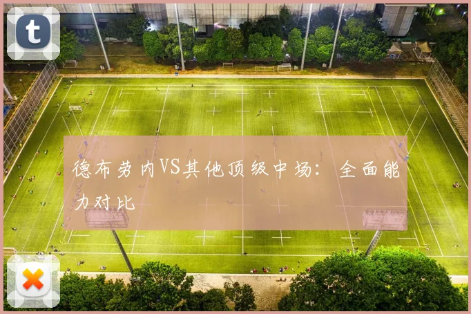 德布劳内VS其他顶级中场:全面能力对比