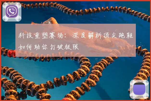 科技重塑赛场：深度解析顶尖跑鞋如何助你打破极限