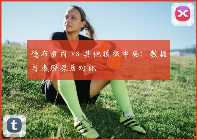 德布劳内 vs 其他顶级中场:数据与表现深度对比