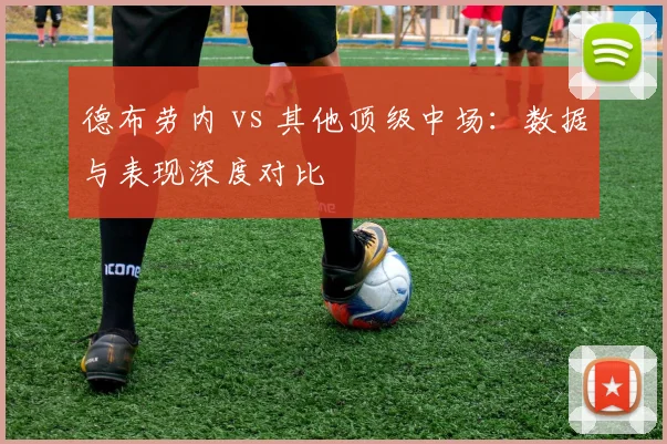 德布劳内 vs 其他顶级中场：数据与表现深度对比