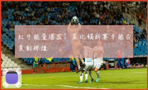 红牛能量爆发！莱比锡新赛季能否复制辉煌