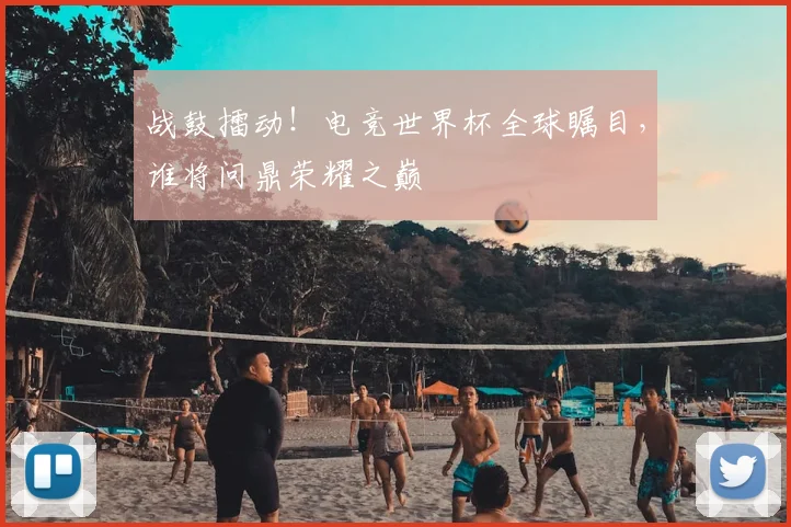 战鼓擂动！电竞世界杯全球瞩目，谁将问鼎荣耀之巅