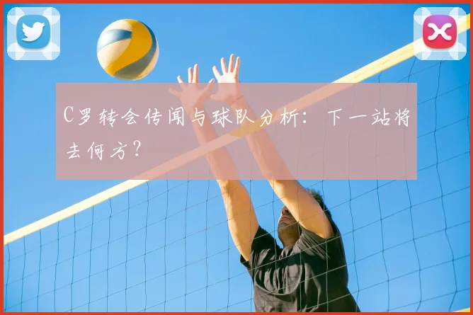 C罗转会传闻与球队分析：下一站将去何方？