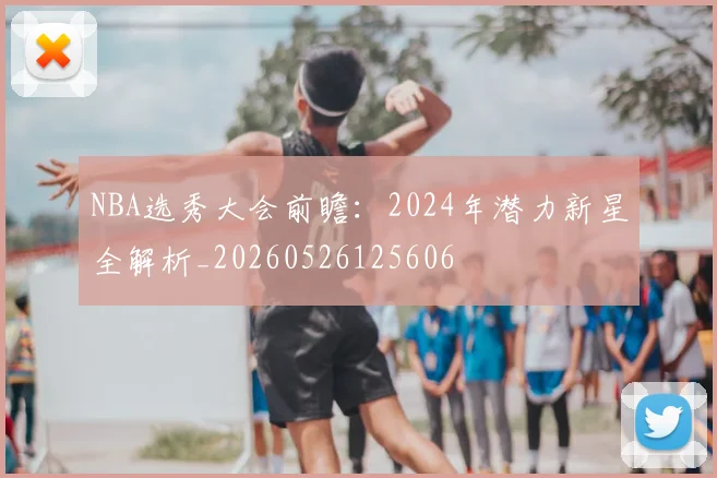 NBA选秀大会前瞻：2024年潜力新星全解析_20260526125606