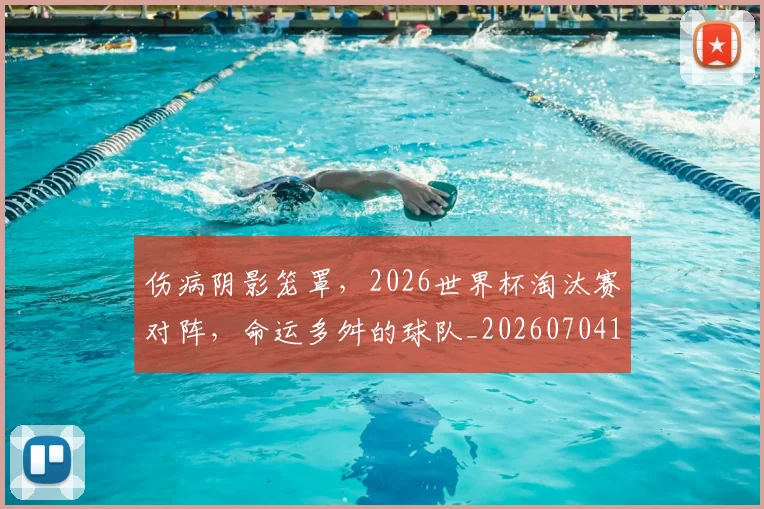 伤病阴影笼罩,2026世界杯淘汰赛对阵,命运多舛的球队_20260704170127