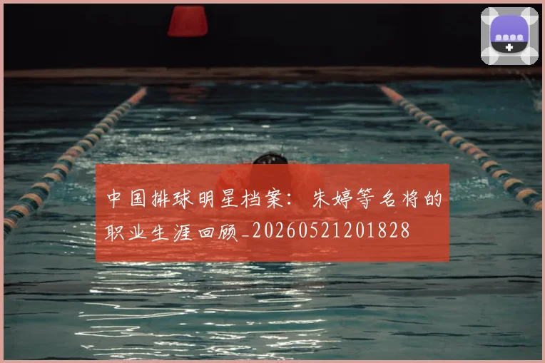 中国排球明星档案：朱婷等名将的职业生涯回顾_20260521201828