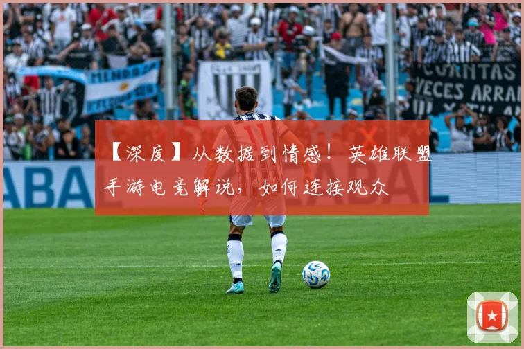 【深度】从数据到情感！英雄联盟手游电竞解说，如何连接观众