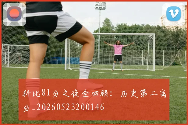 科比81分之夜全回顾：历史第二高分_20260523200146