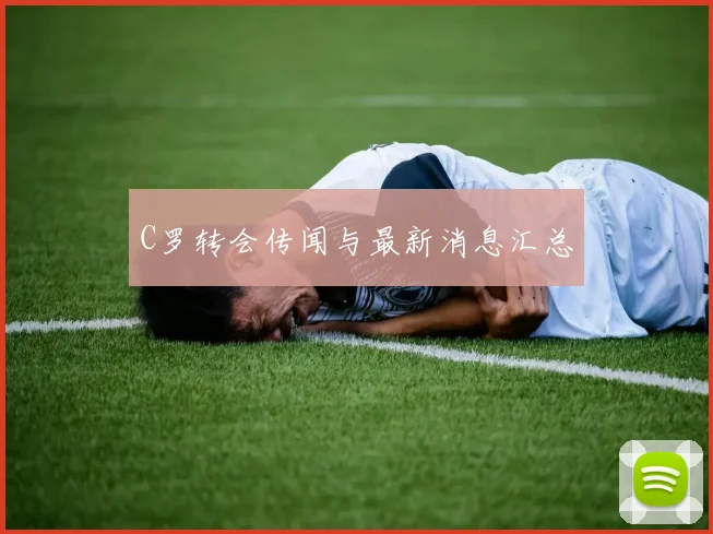 C罗转会传闻与最新消息汇总