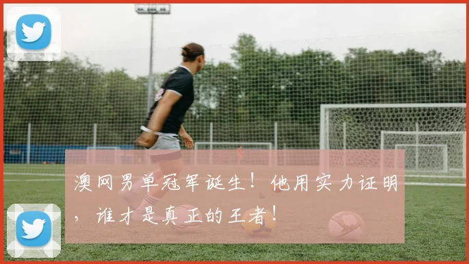 澳网男单冠军诞生！他用实力证明，谁才是真正的王者！