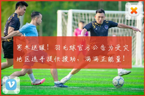 寒冬送暖!羽毛球官方公告为受灾地区选手提供援助,满满正能量!_20260707144831
