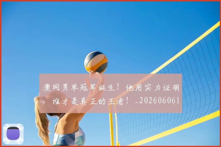 澳网男单冠军诞生！他用实力证明，谁才是真正的王者！_20260606145943