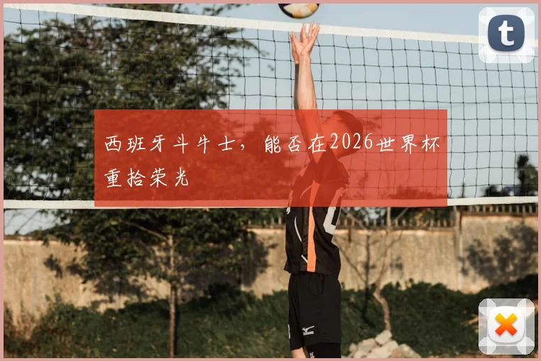 西班牙斗牛士，能否在2026世界杯重拾荣光