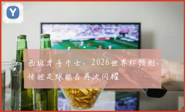 西班牙斗牛士，2026世界杯预测，传控足球能否再次闪耀