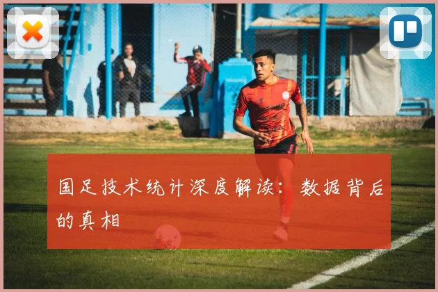 国足技术统计深度解读：数据背后的真相
