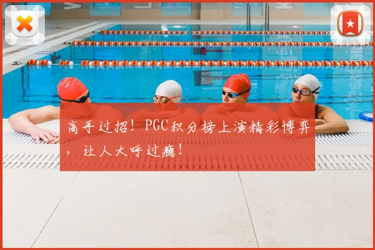 高手过招！PGC积分榜上演精彩博弈，让人大呼过瘾！