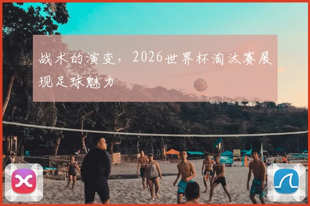 战术的演变，2026世界杯淘汰赛展现足球魅力