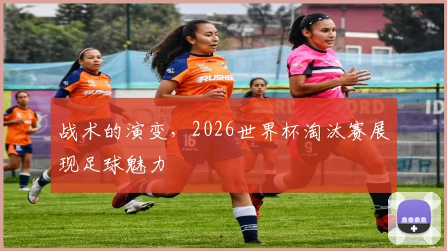 战术的演变，2026世界杯淘汰赛展现足球魅力