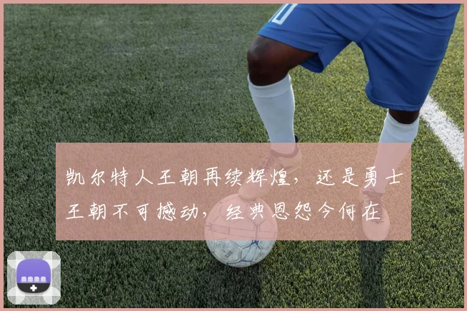 凯尔特人王朝再续辉煌，还是勇士王朝不可撼动，经典恩怨今何在