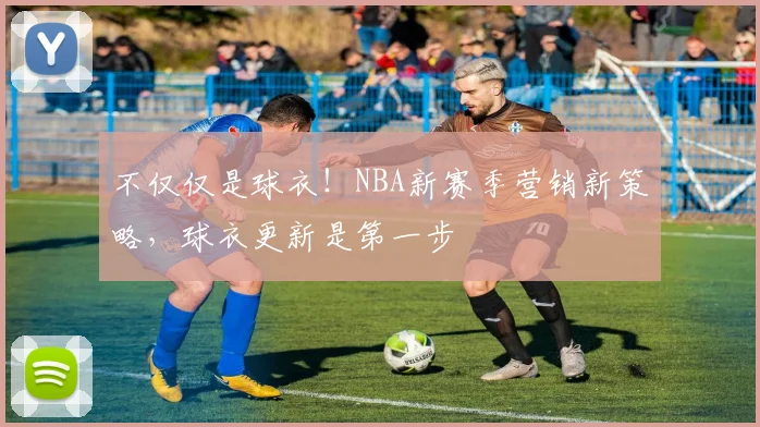不仅仅是球衣！NBA新赛季营销新策略，球衣更新是第一步
