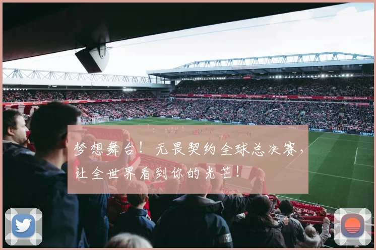 梦想舞台！无畏契约全球总决赛，让全世界看到你的光芒！