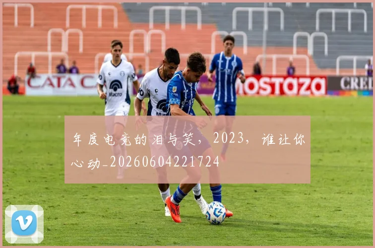 年度电竞的泪与笑，2023，谁让你心动_20260604221724