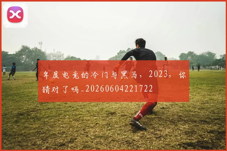 年度电竞的冷门与黑马，2023，你猜对了吗_20260604221722